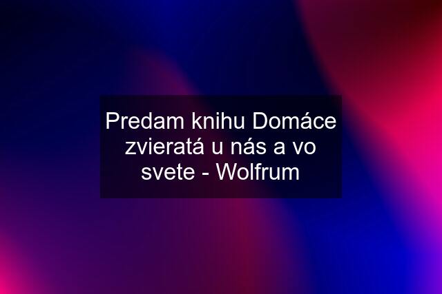 Predam knihu Domáce zvieratá u nás a vo svete - Wolfrum