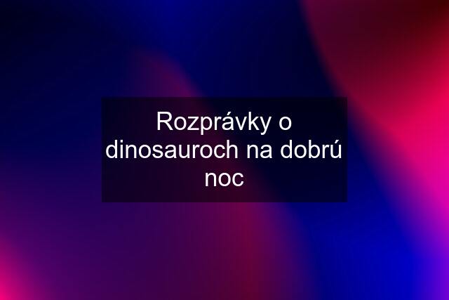 Rozprávky o dinosauroch na dobrú noc