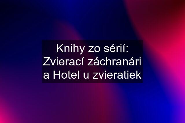 Knihy zo sérií: Zvierací záchranári a Hotel u zvieratiek