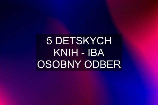 5 DETSKYCH KNIH - IBA OSOBNY ODBER