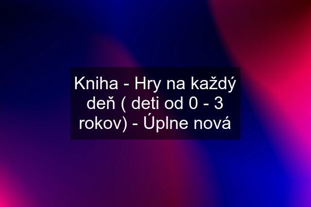 Kniha - Hry na každý deň ( deti od 0 - 3 rokov) - Úplne nová