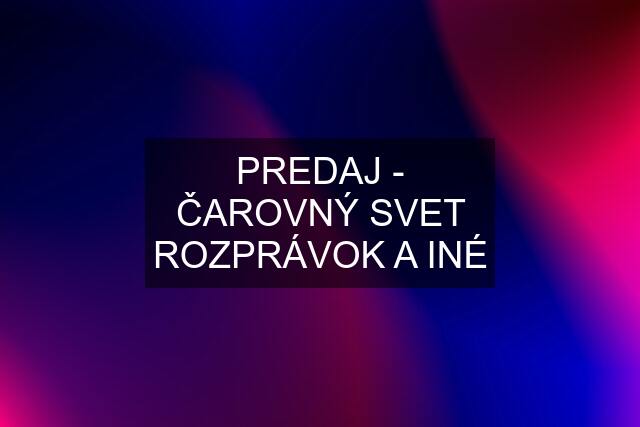 PREDAJ - ČAROVNÝ SVET ROZPRÁVOK A INÉ