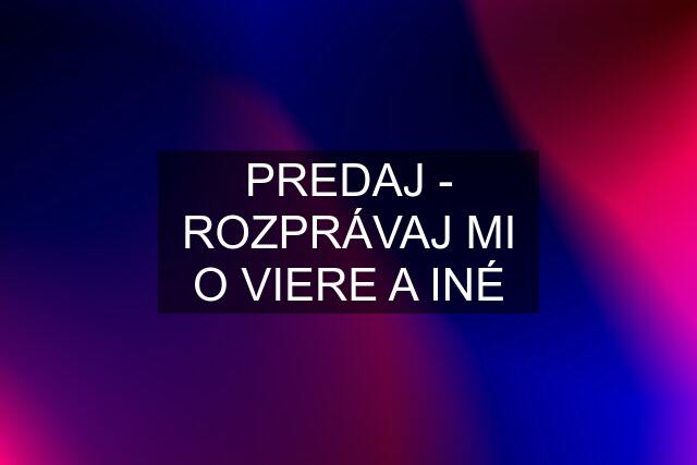 PREDAJ - ROZPRÁVAJ MI O VIERE A INÉ