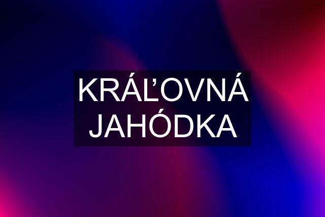 KRÁĽOVNÁ JAHÓDKA