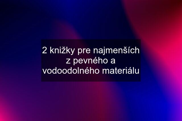 2 knižky pre najmenších z pevného a vodoodolného materiálu