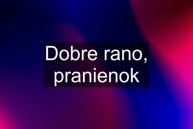 Dobre rano, pranienok