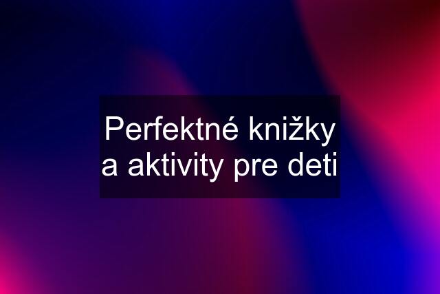 Perfektné knižky a aktivity pre deti