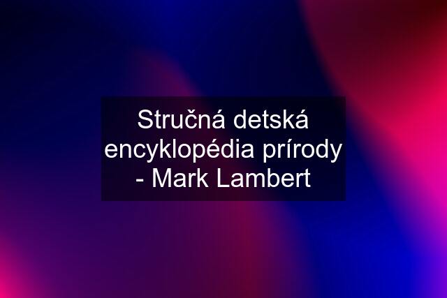 Stručná detská encyklopédia prírody - Mark Lambert