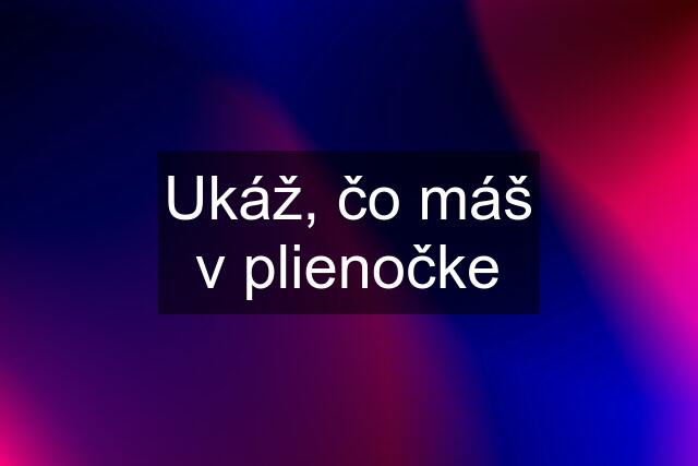 Ukáž, čo máš v plienočke