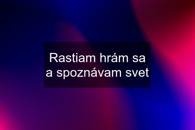 Rastiam hrám sa a spoznávam svet