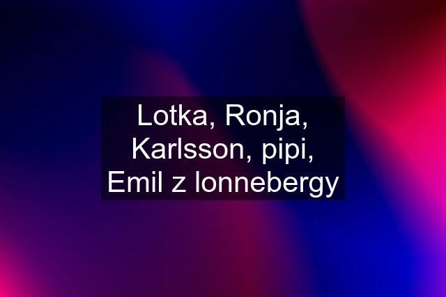 Lotka, Ronja, Karlsson, pipi, Emil z lonnebergy