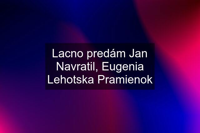 Lacno predám Jan Navratil, Eugenia Lehotska Pramienok