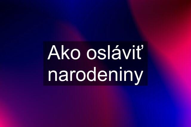 Ako osláviť narodeniny