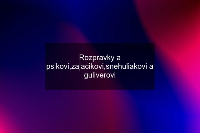 Rozpravky a psikovi,zajacikovi,snehuliakovi a guliverovi