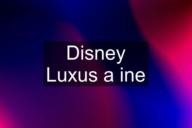 Disney Luxus a ine