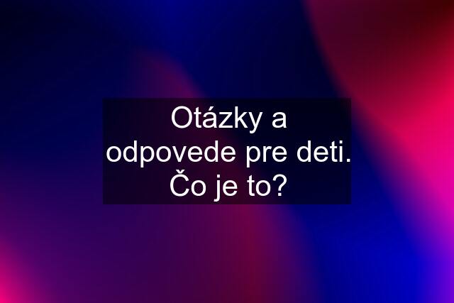 Otázky a odpovede pre deti. Čo je to?