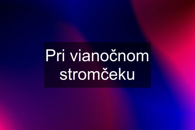 Pri vianočnom stromčeku