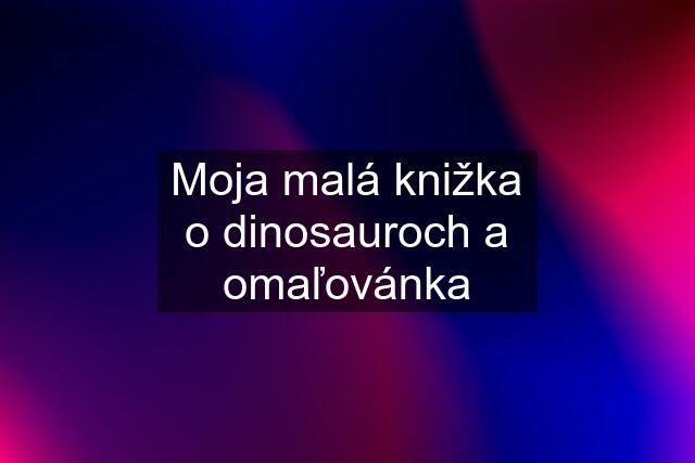 Moja malá knižka o dinosauroch a omaľovánka