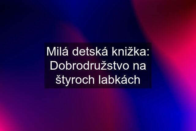 Milá detská knižka: Dobrodružstvo na štyroch labkách