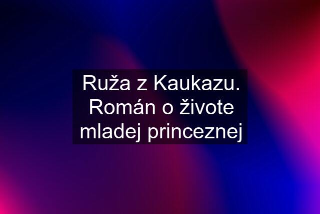 Ruža z Kaukazu. Román o živote mladej princeznej