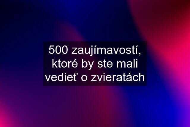 500 zaujímavostí, ktoré by ste mali vedieť o zvieratách