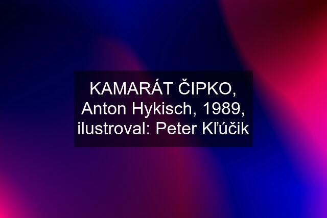 KAMARÁT ČIPKO, Anton Hykisch, 1989, ilustroval: Peter Kľúčik