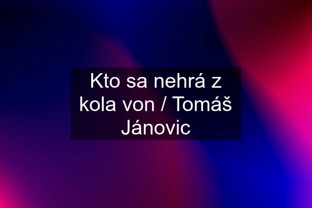 Kto sa nehrá z kola von / Tomáš Jánovic