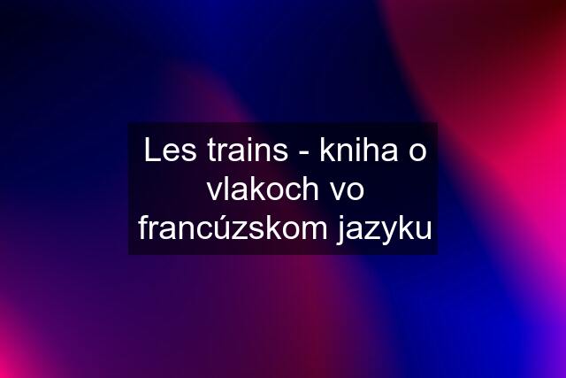 Les trains - kniha o vlakoch vo francúzskom jazyku