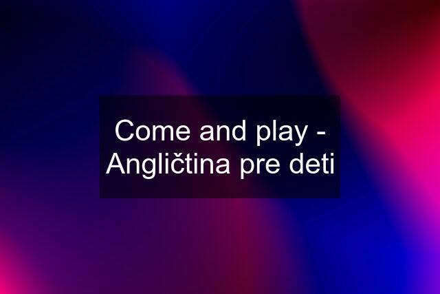 Come and play - Angličtina pre deti