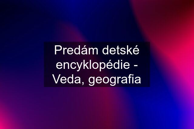 Predám detské encyklopédie - Veda, geografia