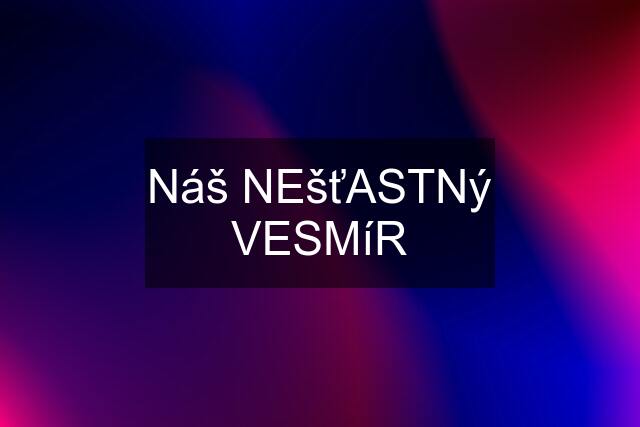 Náš NEšťASTNý VESMíR