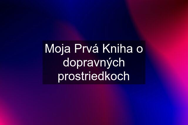 Moja Prvá Kniha o dopravných prostriedkoch