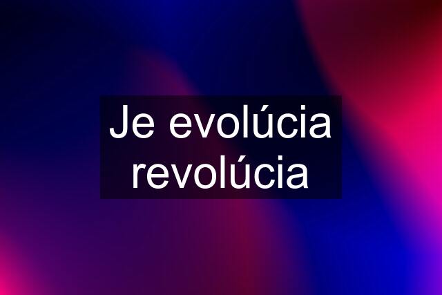 Je evolúcia revolúcia