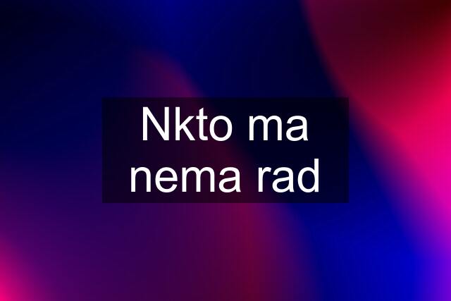 Nkto ma nema rad