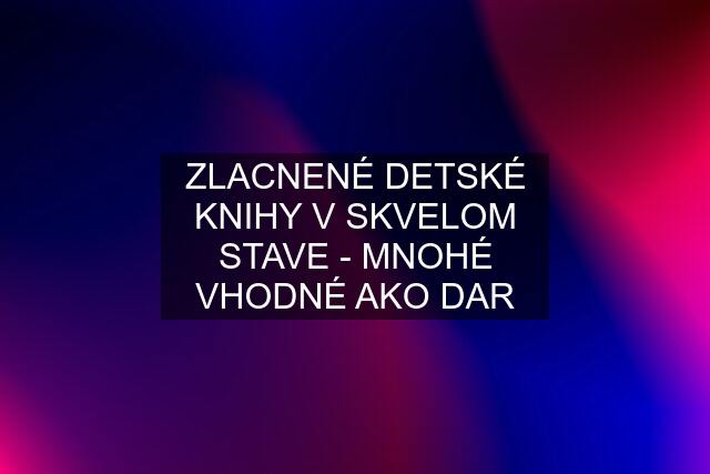 ZLACNENÉ DETSKÉ KNIHY V SKVELOM STAVE - MNOHÉ VHODNÉ AKO DAR