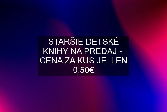 STARŠIE DETSKÉ KNIHY NA PREDAJ -  CENA ZA KUS JE  LEN 0,50€