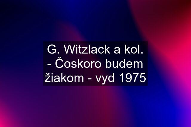 G. Witzlack a kol. - Čoskoro budem žiakom - vyd 1975