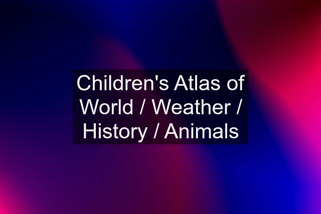 Children's Atlas of World / Weather / History / Animals