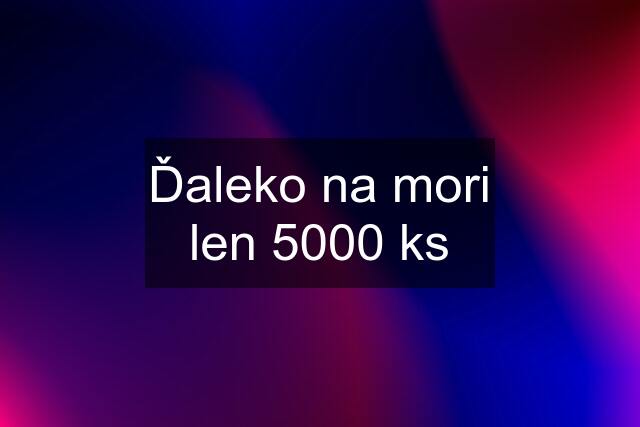 Ďaleko na mori len 5000 ks