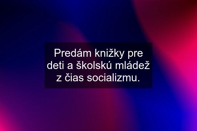 Predám knižky pre deti a školskú mládež z čias socializmu.