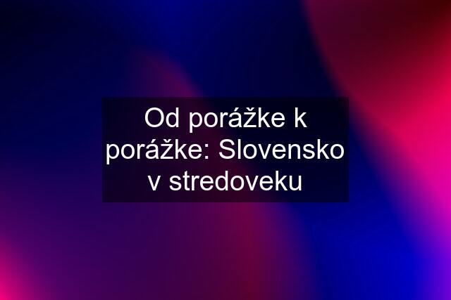 Od porážke k porážke: Slovensko v stredoveku