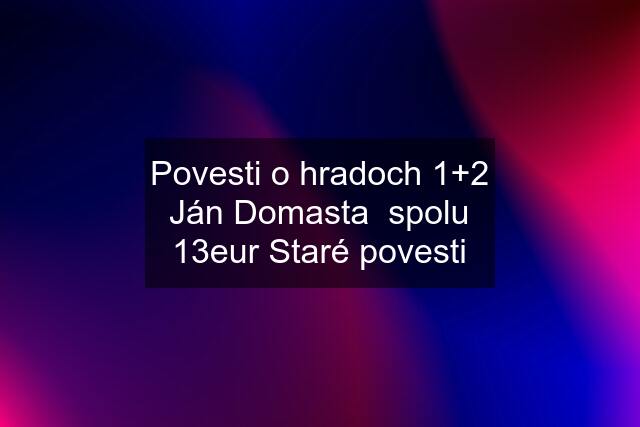 Povesti o hradoch 1+2 Ján Domasta  spolu 13eur Staré povesti