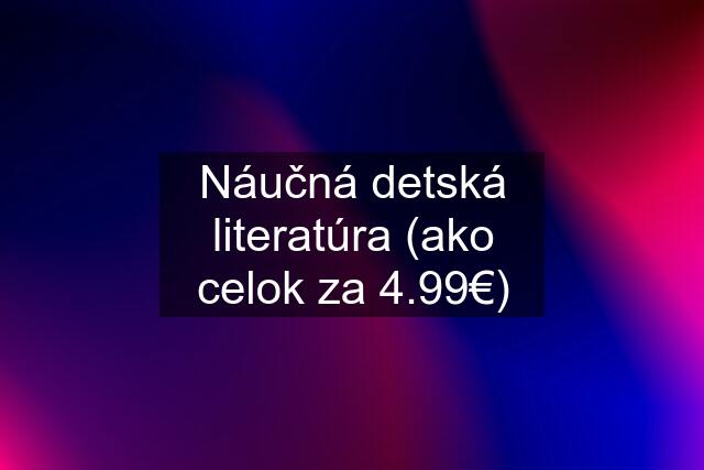 Náučná detská literatúra (ako celok za 4.99€)