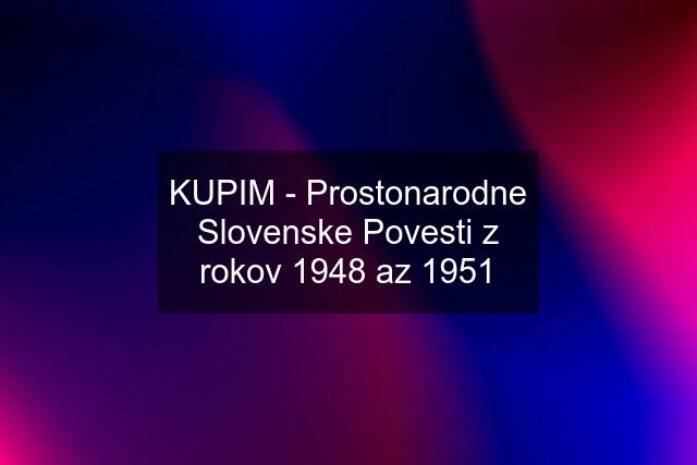 KUPIM - Prostonarodne Slovenske Povesti z rokov 1948 az 1951