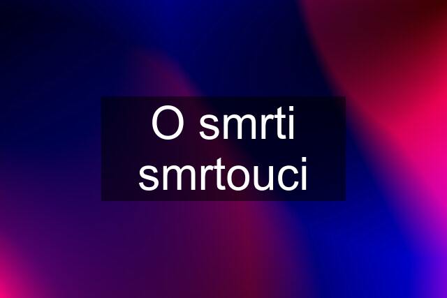 O smrti smrtouci