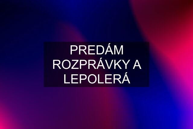 PREDÁM ROZPRÁVKY A LEPOLERÁ