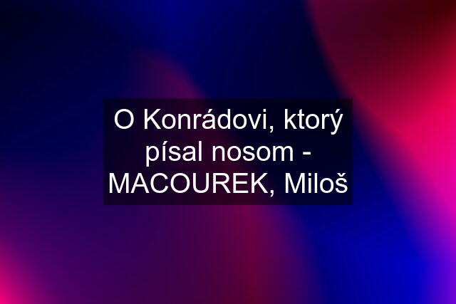 O Konrádovi, ktorý písal nosom - MACOUREK, Miloš