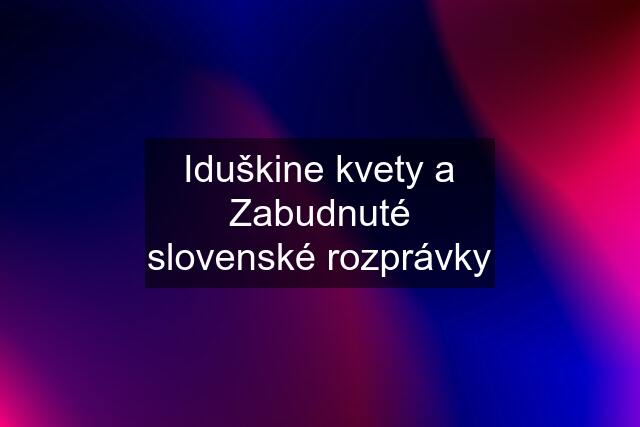 Iduškine kvety a Zabudnuté slovenské rozprávky