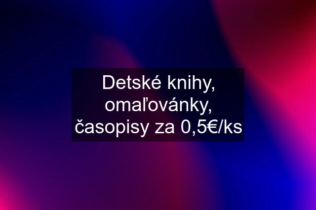 Detské knihy, omaľovánky, časopisy za 0,5€/ks