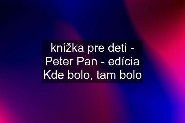 knižka pre deti - Peter Pan - edícia Kde bolo, tam bolo